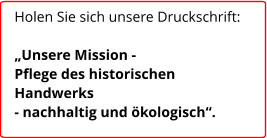 Holen Sie sich unsere Druckschrift:  „Unsere Mission -  Pflege des historischen  Handwerks  - nachhaltig und ökologisch“.