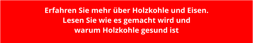 Erfahren Sie mehr über Holzkohle und Eisen. Lesen Sie wie es gemacht wird und  warum Holzkohle gesund ist