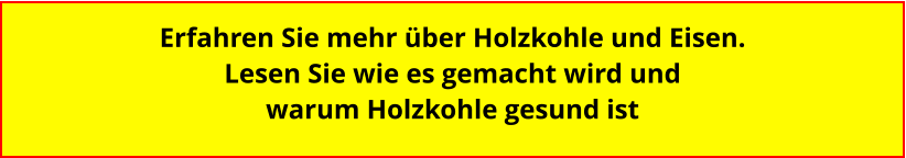 Erfahren Sie mehr über Holzkohle und Eisen. Lesen Sie wie es gemacht wird und  warum Holzkohle gesund ist